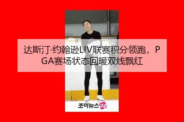 达斯汀·约翰逊LIV联赛积分领跑，PGA赛场状态回暖双线飘红