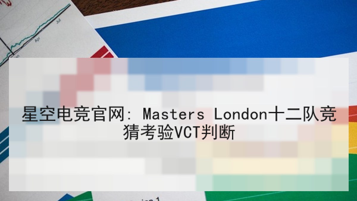 星空电竞官网: Masters London十二队竞猜考验VCT判断