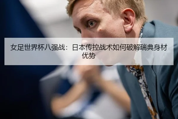 女足世界杯八强战：日本传控战术如何破解瑞典身材优势