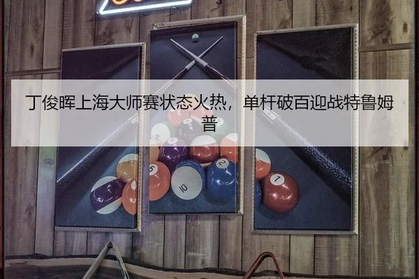 丁俊晖上海大师赛状态火热，单杆破百迎战特鲁姆普