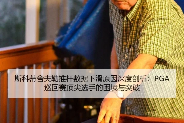 斯科蒂舍夫勒推杆数据下滑原因深度剖析：PGA巡回赛顶尖选手的困境与突破