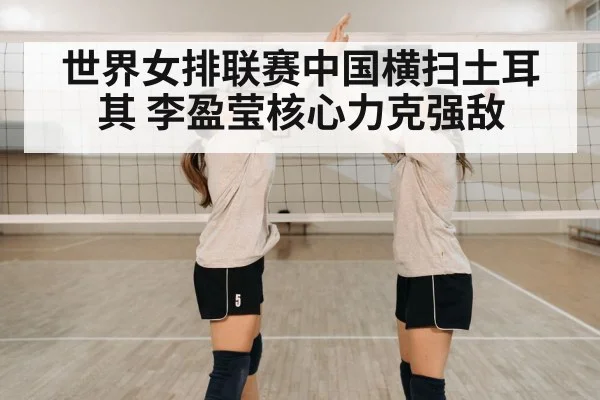 世界女排联赛中国横扫土耳其 李盈莹核心力克强敌