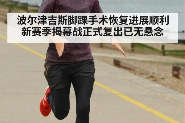 波尔津吉斯脚踝手术恢复进展顺利新赛季揭幕战正式复出已无悬念