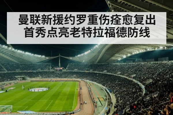 曼联新援约罗重伤痊愈复出首秀点亮老特拉福德防线
