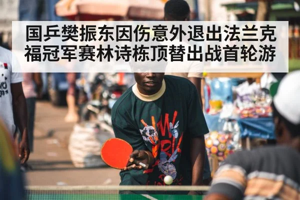 国乒樊振东因伤意外退出法兰克福冠军赛林诗栋顶替出战首轮游