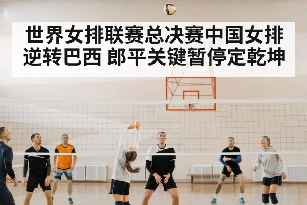 世界女排联赛总决赛中国女排逆转巴西 郎平关键暂停定乾坤