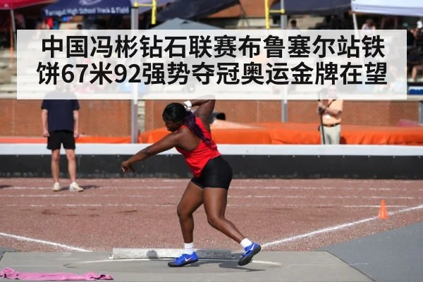 中国冯彬钻石联赛布鲁塞尔站铁饼67米92强势夺冠奥运金牌在望