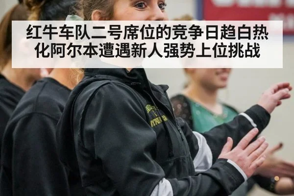 红牛车队二号席位的竞争日趋白热化阿尔本遭遇新人强势上位挑战