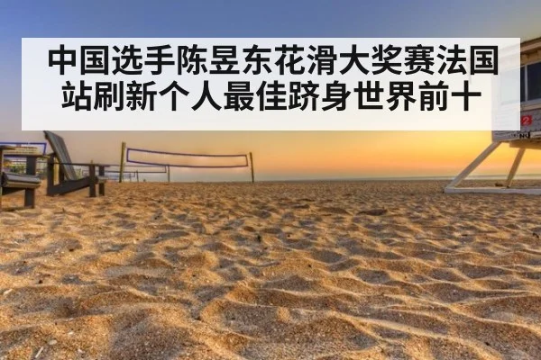 中国选手陈昱东花滑大奖赛法国站刷新个人最佳跻身世界前十
