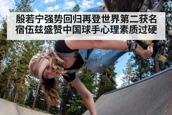 殷若宁强势回归再登世界第二获名宿伍兹盛赞中国球手心理素质过硬