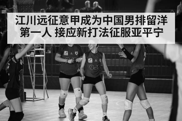 江川远征意甲成为中国男排留洋第一人 接应新打法征服亚平宁